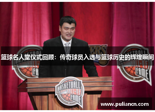 篮球名人堂仪式回顾：传奇球员入选与篮球历史的辉煌瞬间