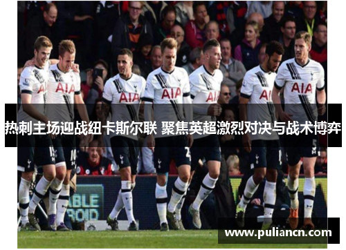 热刺主场迎战纽卡斯尔联 聚焦英超激烈对决与战术博弈