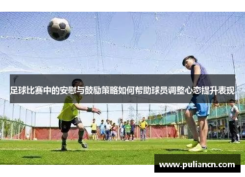 足球比赛中的安慰与鼓励策略如何帮助球员调整心态提升表现