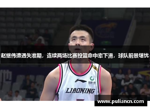 赵继伟遭遇失准期，连续两场比赛投篮命中率下滑，球队前景堪忧