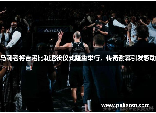 马刺老将吉诺比利退役仪式隆重举行，传奇谢幕引发感动