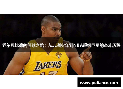 乔尔恩比德的篮球之路：从非洲少年到NBA超级巨星的奋斗历程
