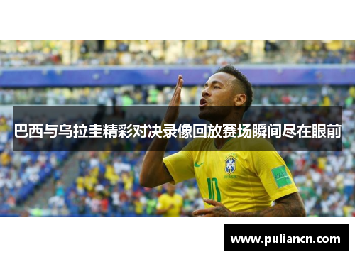 巴西与乌拉圭精彩对决录像回放赛场瞬间尽在眼前