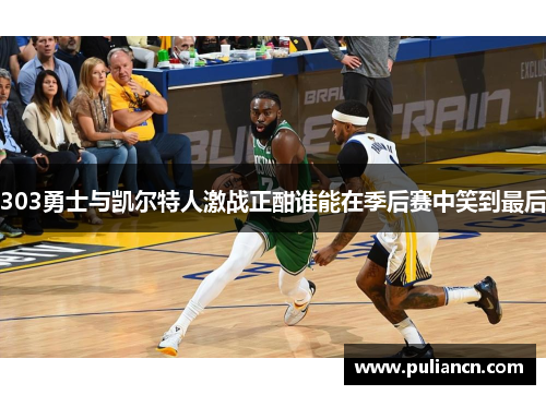 303勇士与凯尔特人激战正酣谁能在季后赛中笑到最后