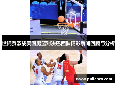 世锦赛激战美国男篮对决巴西队精彩瞬间回顾与分析
