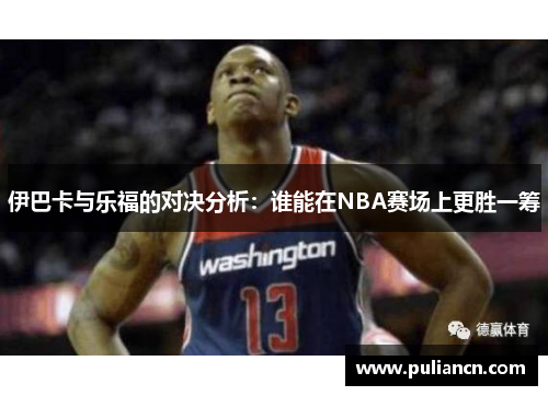 伊巴卡与乐福的对决分析：谁能在NBA赛场上更胜一筹