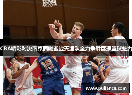 CBA精彩对决南京同曦迎战天津队全力争胜展现篮球魅力