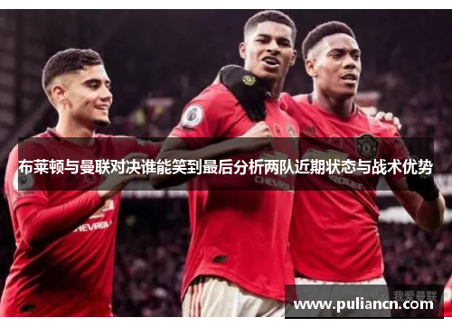 布莱顿与曼联对决谁能笑到最后分析两队近期状态与战术优势
